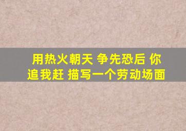 用热火朝天 争先恐后 你追我赶 描写一个劳动场面